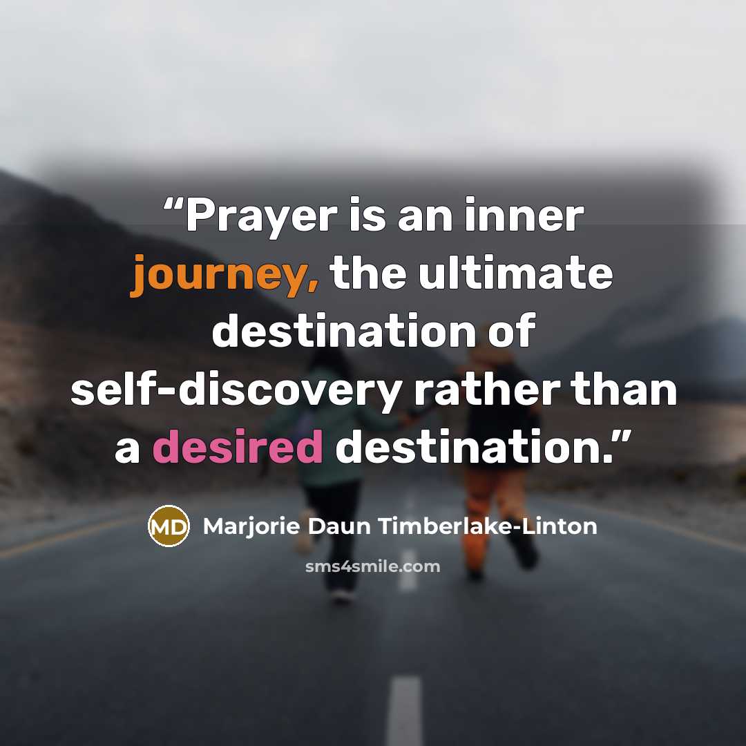 “Prayer is an inner journey, the ultimate destination of self-discovery rather than a desired destination.” quote by Marjorie Daun Timberlake-Linton