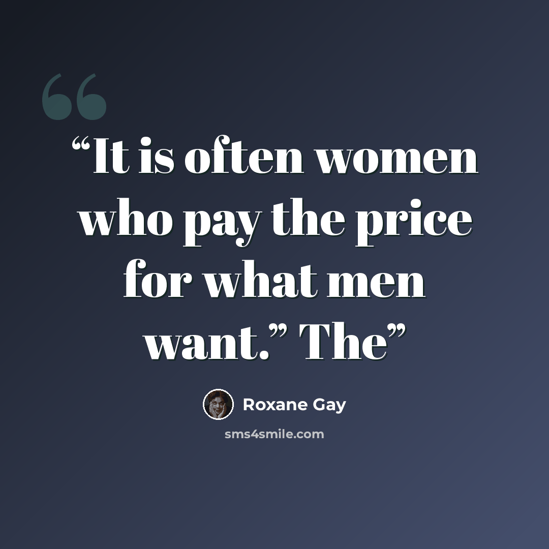 “It is often women who pay the price for what men want.” The” quote by Roxane Gay