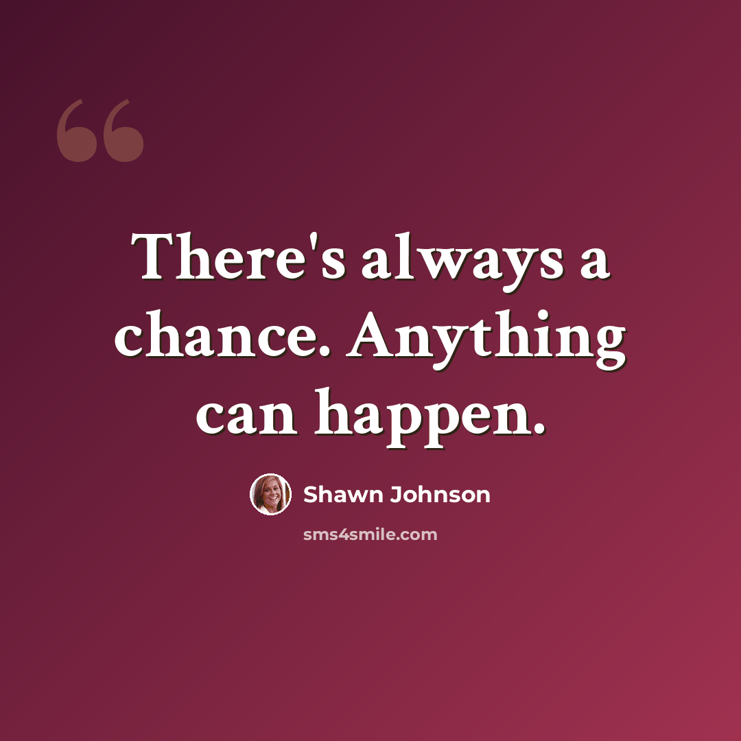 “There's always a chance. Anything can happen.” quote by Shawn Johnson
