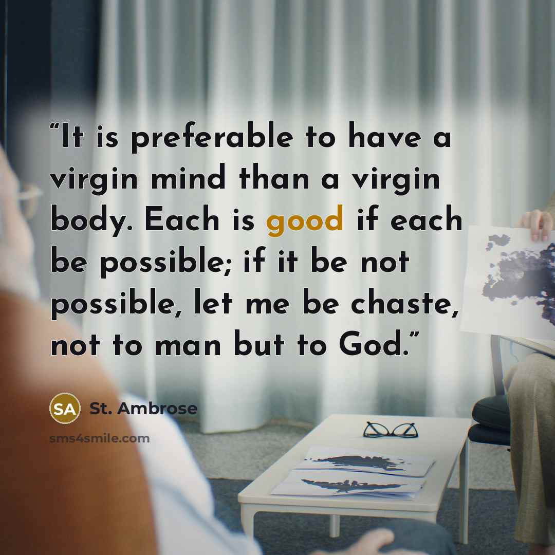 “It is preferable to have a virgin mind than a virgin body. Each is good if each be possible; if it be not possible, let me be chaste, not to man but to God.” quote by St. Ambrose