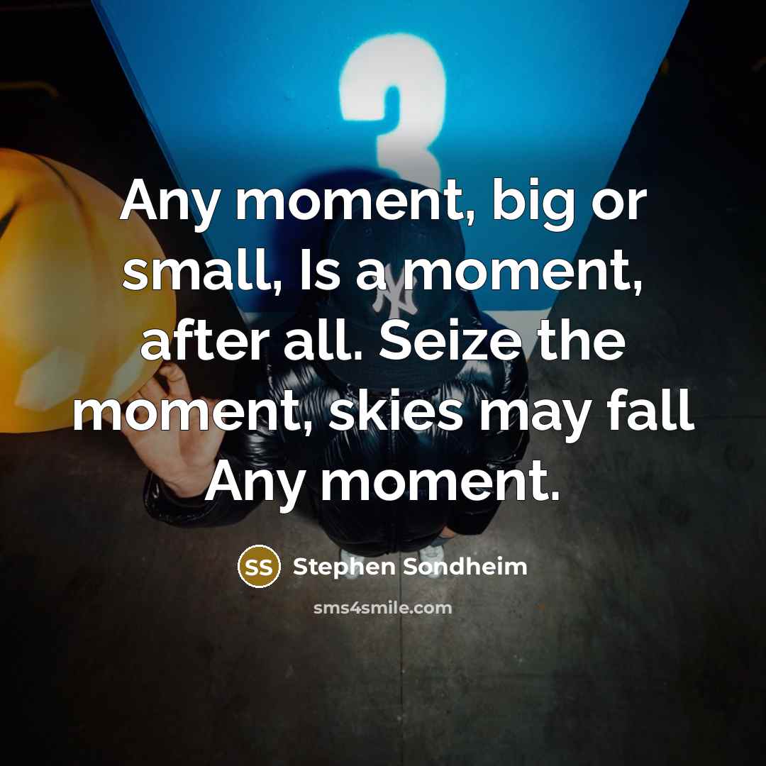 “Any moment, big or small, Is a moment, after all. Seize the moment, skies may fall Any moment.” quote by Stephen Sondheim