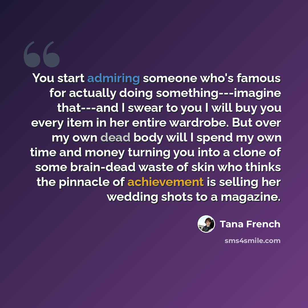 “You start admiring someone who's famous for actually doing something---imagine that---and I swear to you I will buy you every item in her entire wardrobe. But over my own dead body will I spend my own time and money turning you into a clone of some brain-dead waste of skin who thinks the pinnacle…” quote by Tana French