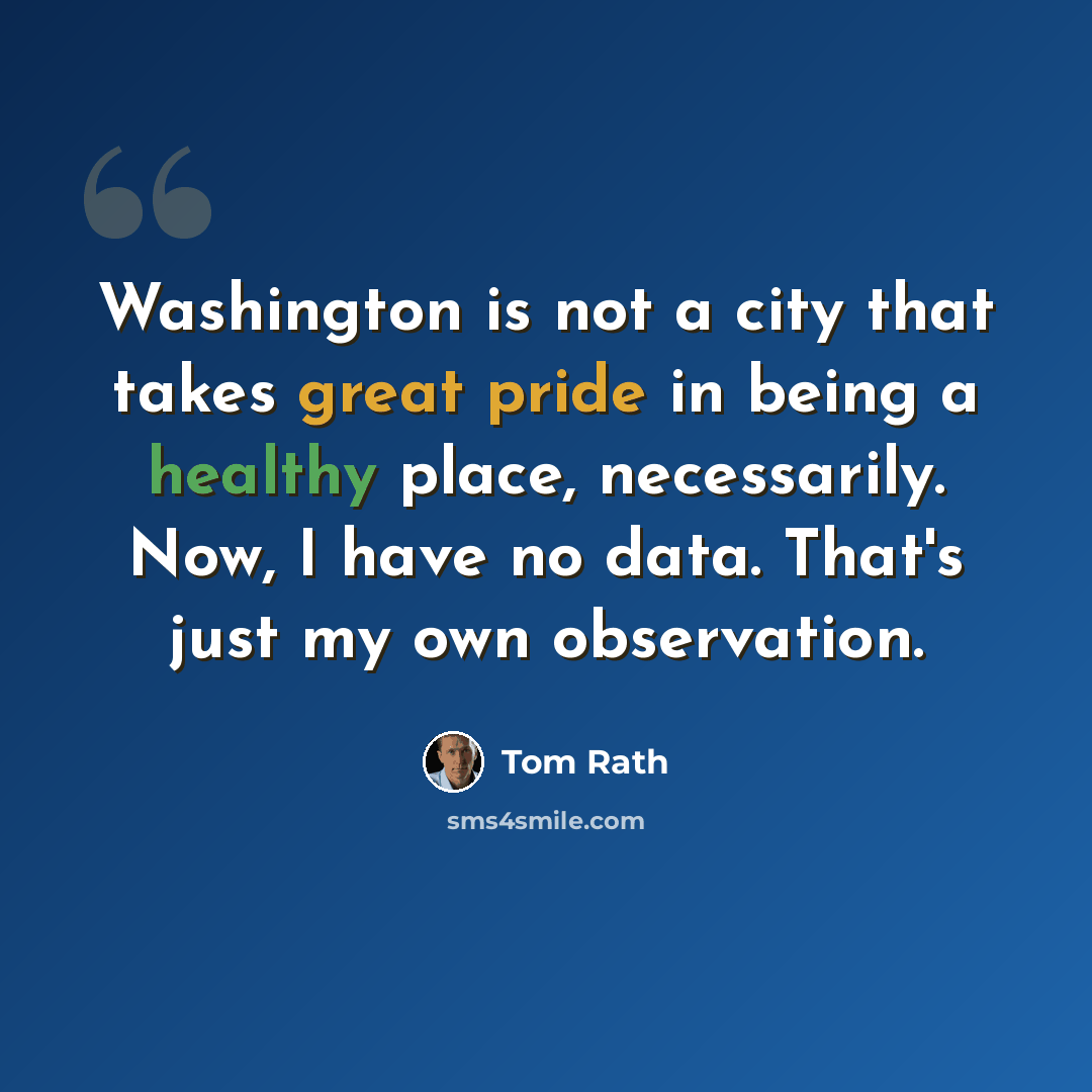 “Washington is not a city that takes great pride in being a healthy place, necessarily. Now, I have no data. That's just my own observation.” quote by Tom Rath