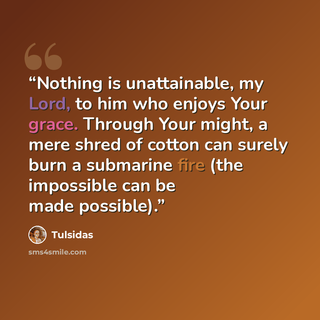“Nothing is unattainable, my Lord, to him who enjoys Your grace. Through Your might, a mere shred of cotton can surely burn a submarine fire (the impossible can be made possible).” quote by Tulsidas