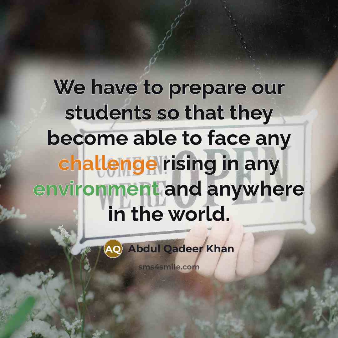 “We have to prepare our students so that they become able to face any challenge rising in any environment and anywhere in the world.” quote by Abdul Qadeer Khan