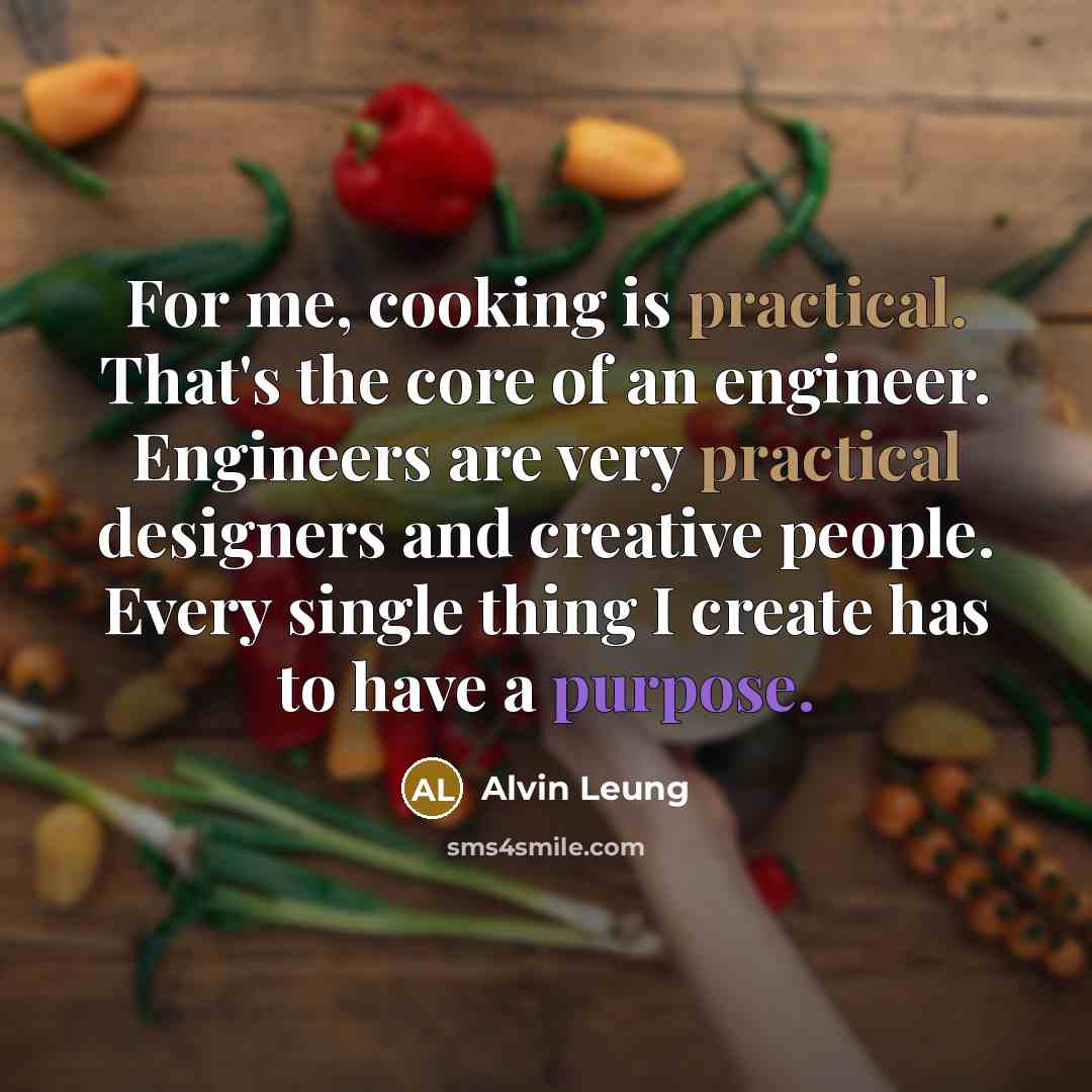 “For me, cooking is practical. That's the core of an engineer. Engineers are very practical designers and creative people. Every single thing I create has to have a purpose.” quote by Alvin Leung