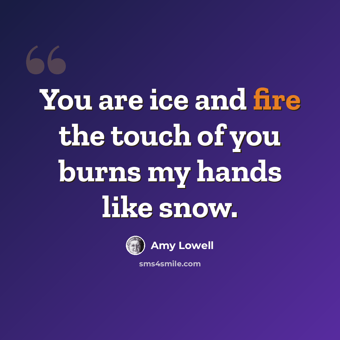 “You are ice and fire the touch of you burns my hands like snow.” quote by Amy Lowell