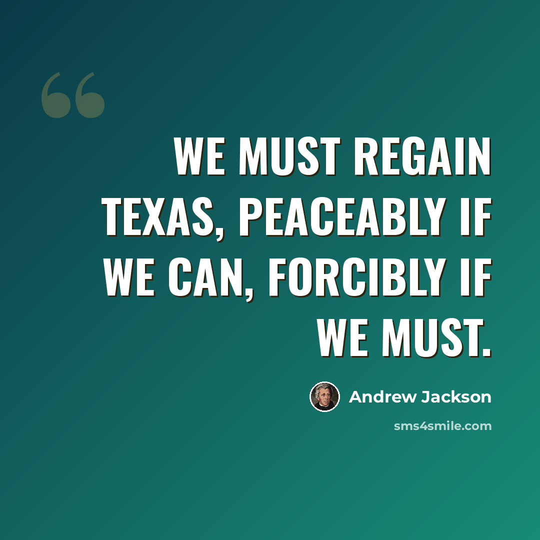 “We must regain Texas, peaceably if we can, forcibly if we must.” quote by Andrew Jackson