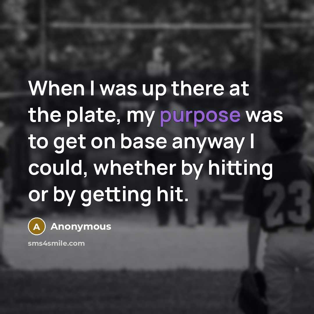 “When I was up there at the plate, my purpose was to get on base anyway I could, whether by hitting or by getting hit.” quote by Anonymous