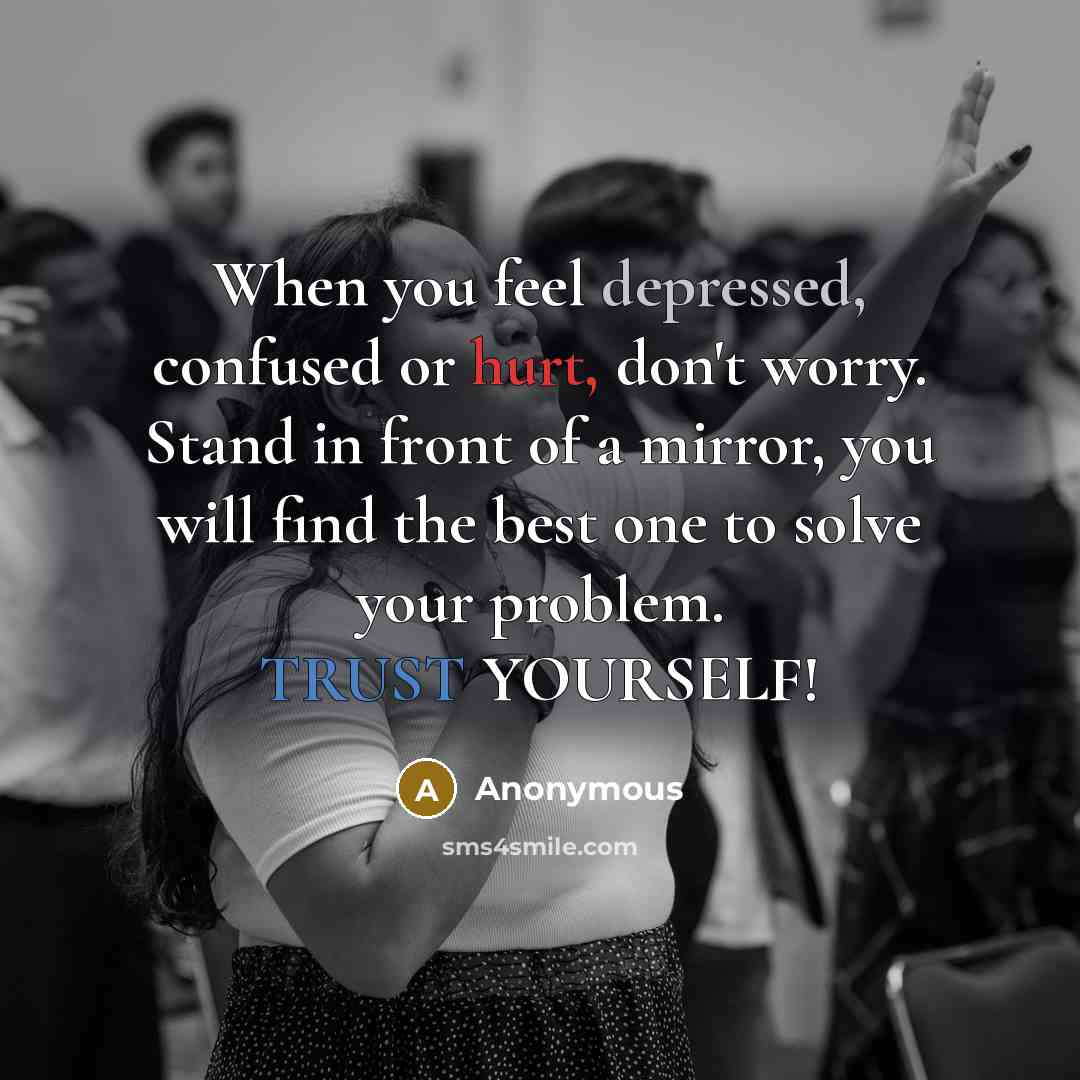 “When you feel depressed, confused or hurt, don't worry. Stand in front of a mirror, you will find the best one to solve your problem. TRUST YOURSELF!” quote by Anonymous