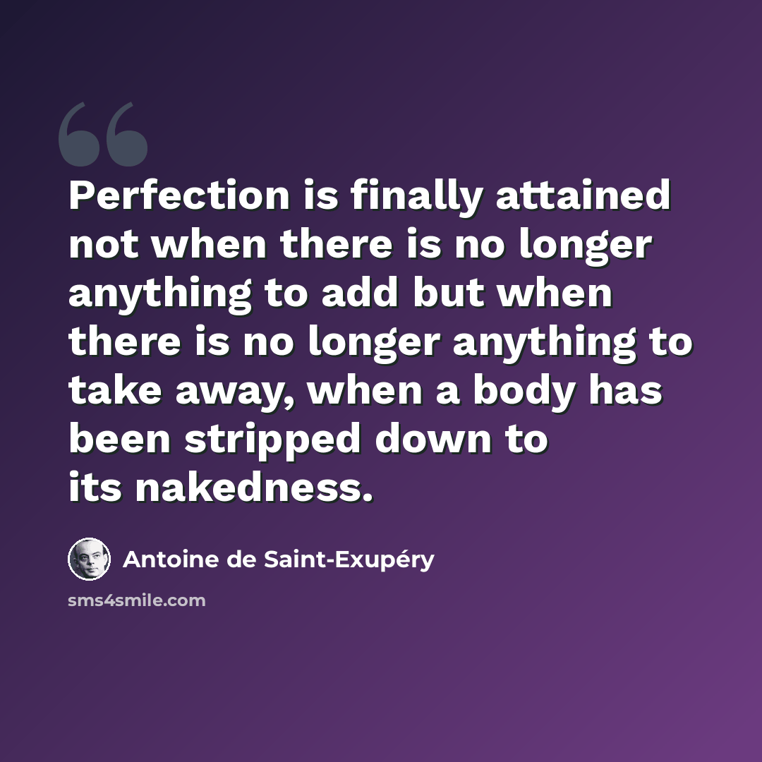 “Perfection is finally attained not when there is no longer anything to add but when there is no longer anything to take away, when a body has been stripped down to its nakedness.” quote by Antoine de Saint-Exupery