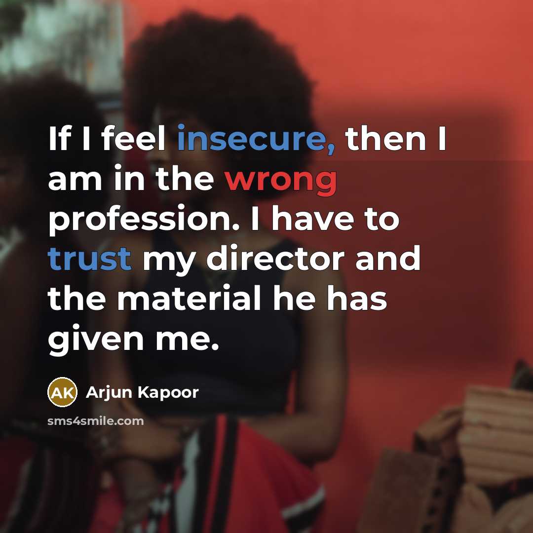 “If I feel insecure, then I am in the wrong profession. I have to trust my director and the material he has given me.” quote by Arjun Kapoor