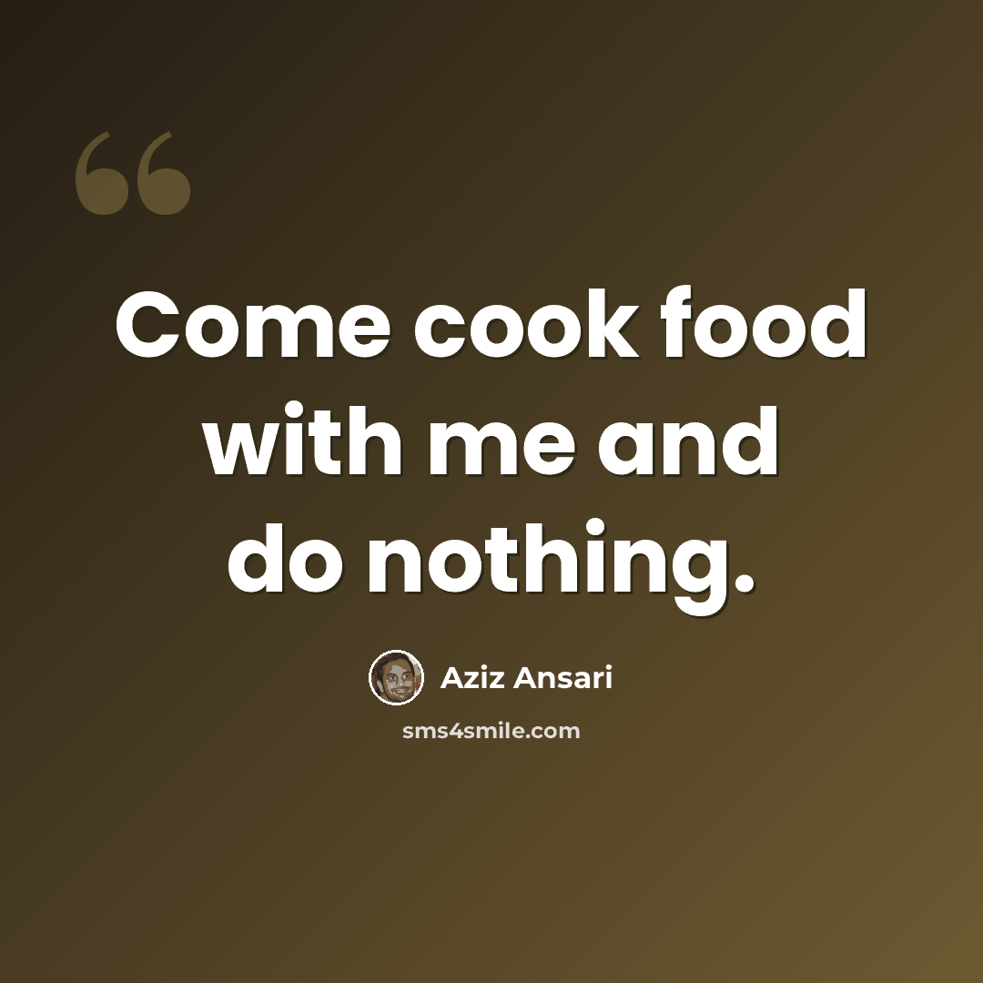 “Come cook food with me and do nothing.” quote by Aziz Ansari