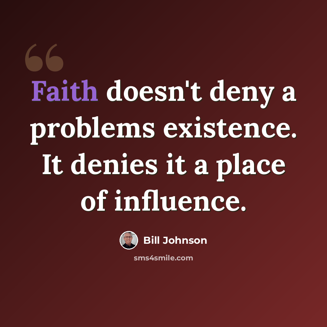 “Faith doesn't deny a problems existence. It denies it a place of influence.” quote by Bill Johnson