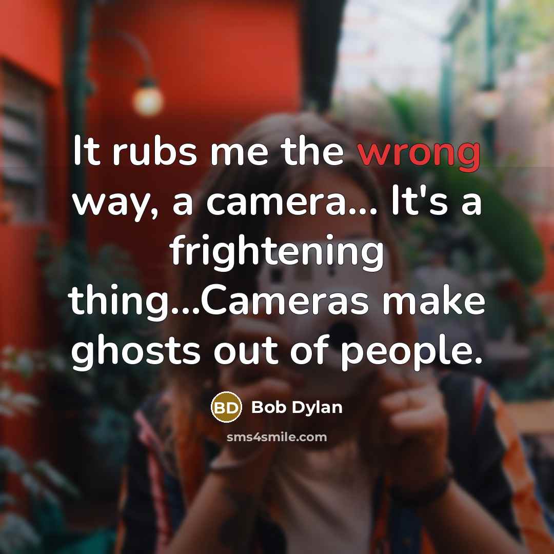 “It rubs me the wrong way, a camera... It's a frightening thing...Cameras make ghosts out of people.” quote by Bob Dylan