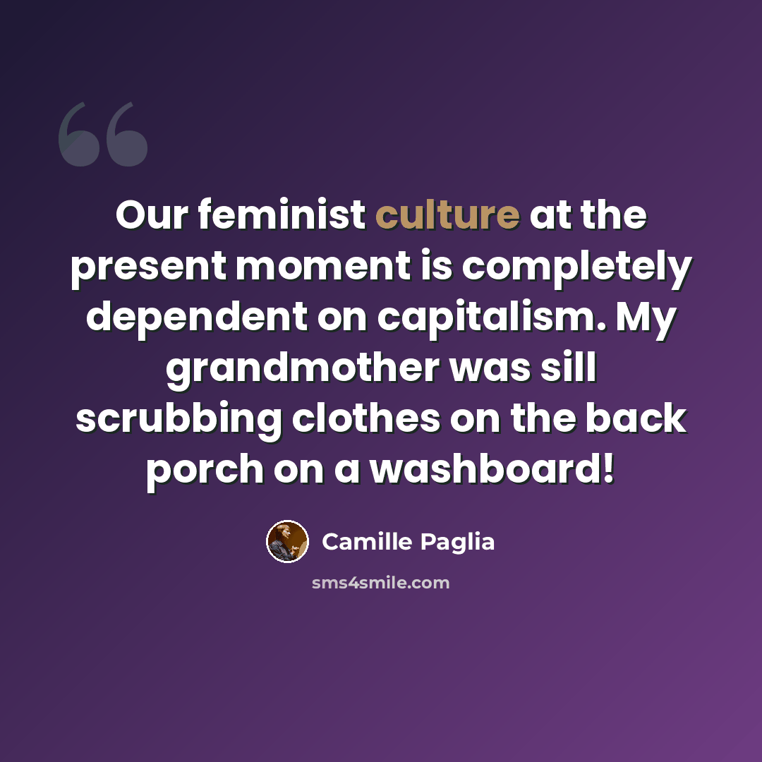 “Our feminist culture at the present moment is completely dependent on capitalism. My grandmother was sill scrubbing clothes on the back porch on a washboard!” quote by Camille Paglia