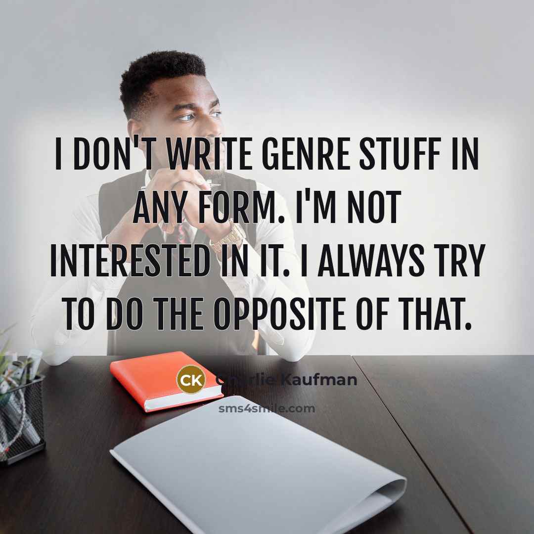 “I don't write genre stuff in any form. I'm not interested in it. I always try to do the opposite of that.” quote by Charlie Kaufman