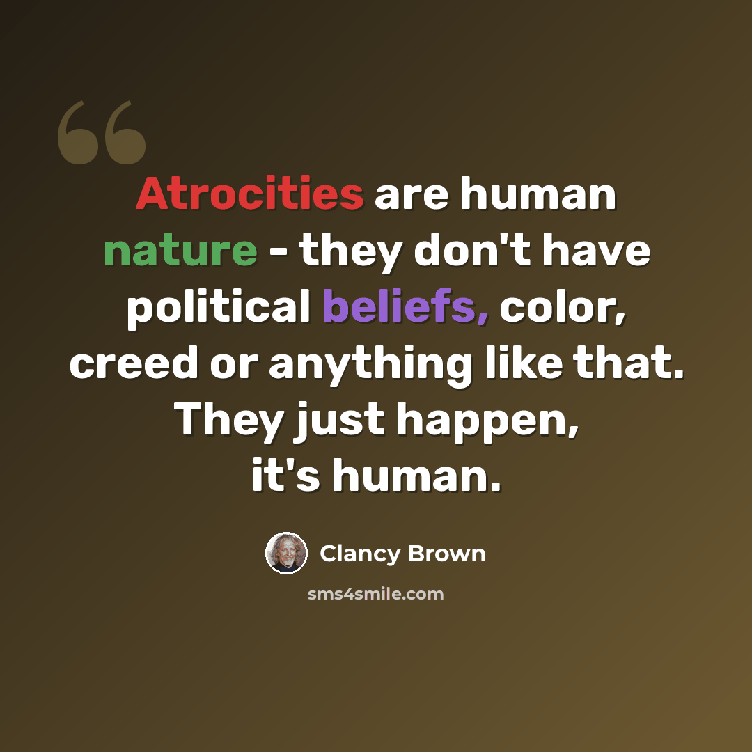 “Atrocities are human nature - they don't have political beliefs, color, creed or anything like that. They just happen, it's human.” quote by Clancy Brown