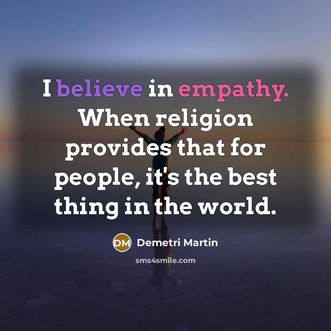 “I believe in empathy. When religion provides that for people, it's the best thing in the world.” quote by Demetri Martin