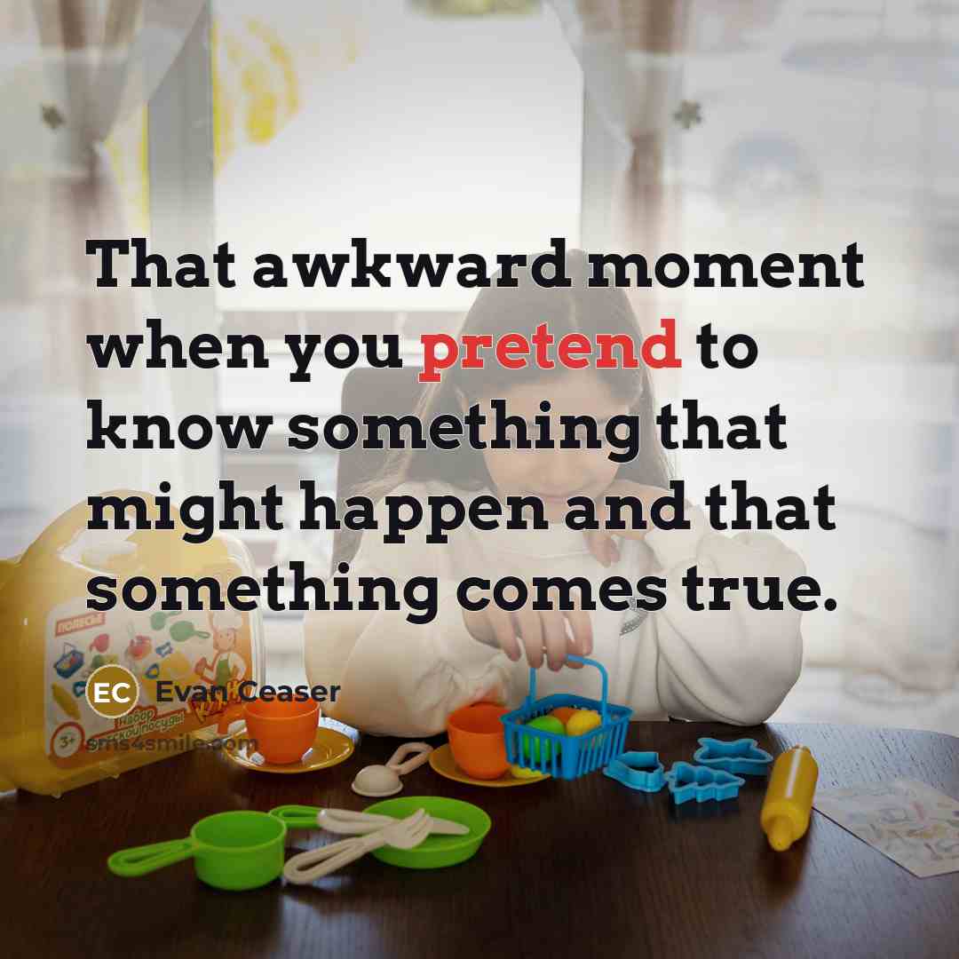 “That awkward moment when you pretend to know something that might happen and that something comes true.” quote by Evan Ceaser