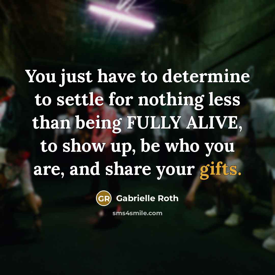 “You just have to determine to settle for nothing less than being FULLY ALIVE, to show up, be who you are, and share your gifts.” quote by Gabrielle Roth