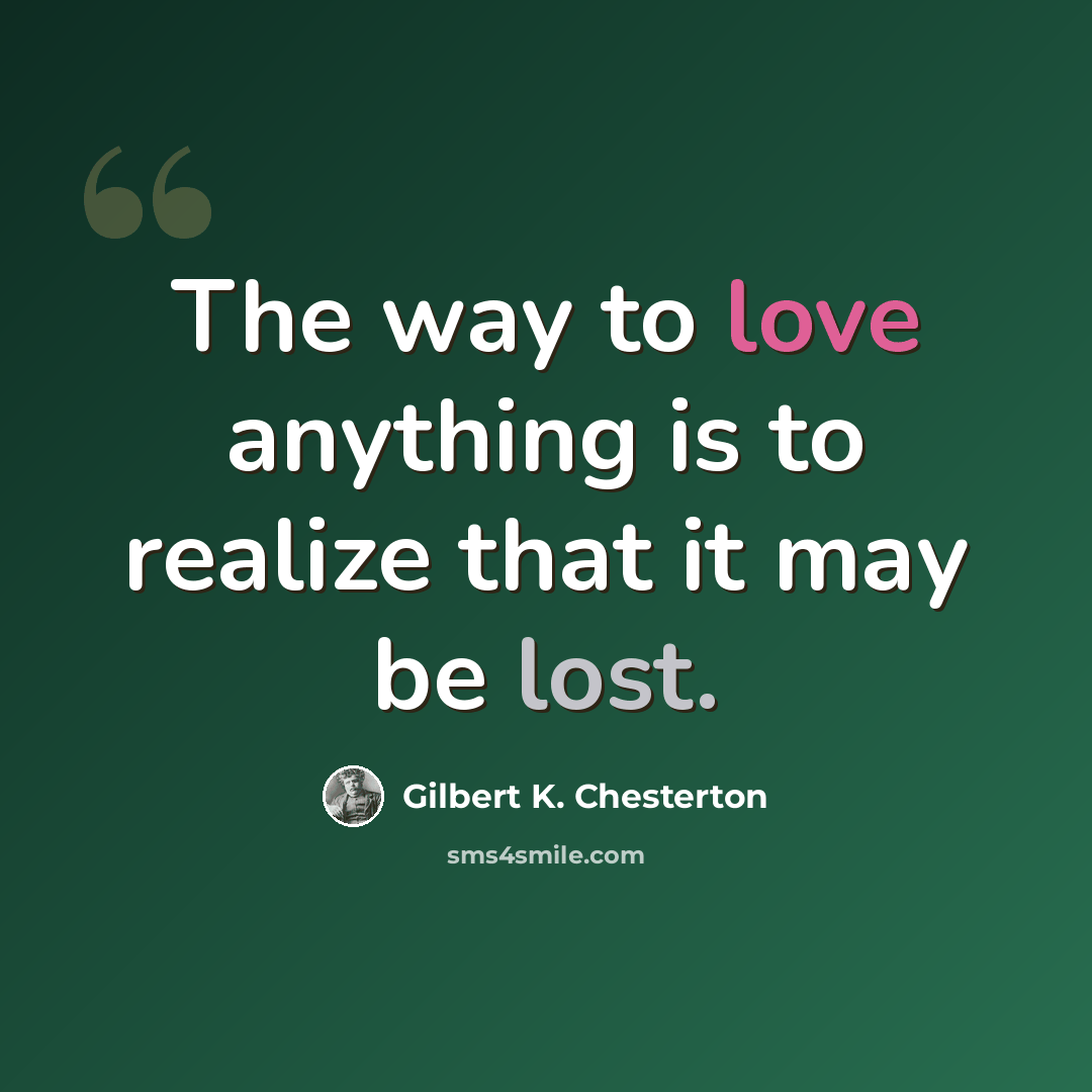 “The way to love anything is to realize that it may be lost.” quote by Gilbert K. Chesterton