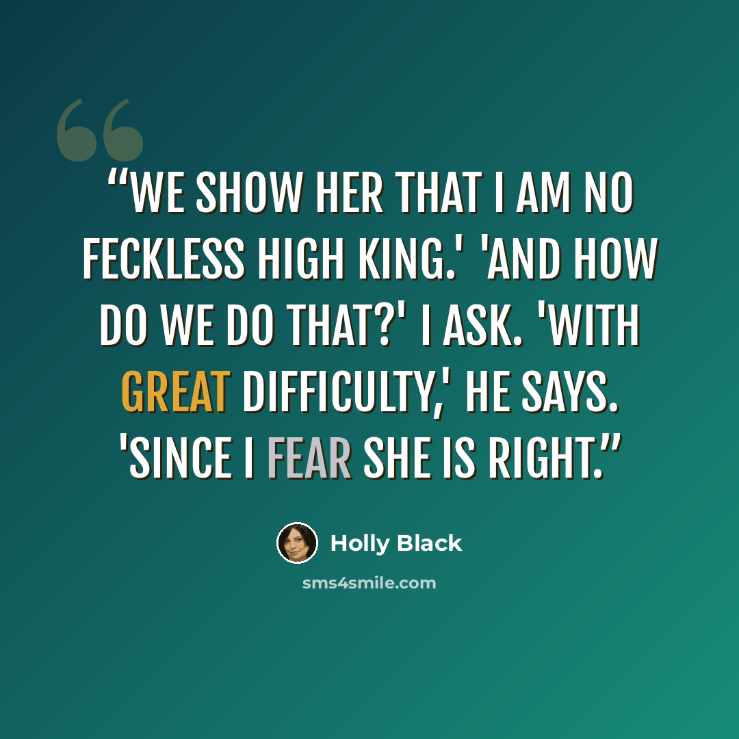 “We show her that I am no feckless High king.' 'And how do we do that?' I ask. 'With great difficulty,' he says. 'Since I fear she is right.” quote by Holly Black
