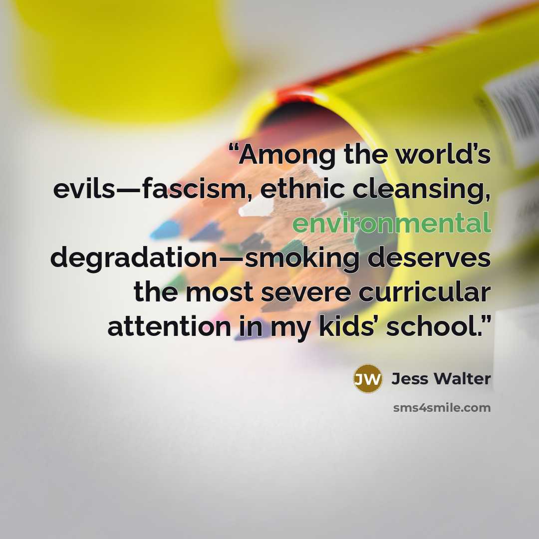 “Among the world’s evils—fascism, ethnic cleansing, environmental degradation—smoking deserves the most severe curricular attention in my kids’ school.” quote by Jess Walter