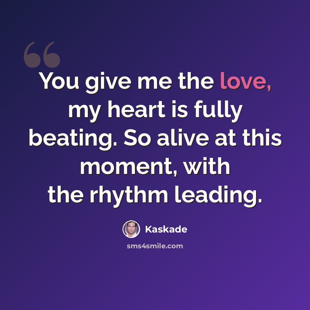 “You give me the love, my heart is fully beating. So alive at this moment, with the rhythm leading.” quote by Kaskade