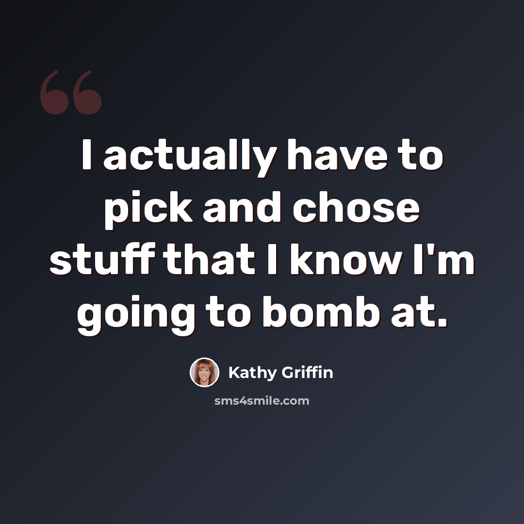 “I actually have to pick and chose stuff that I know I'm going to bomb at.” quote by Kathy Griffin