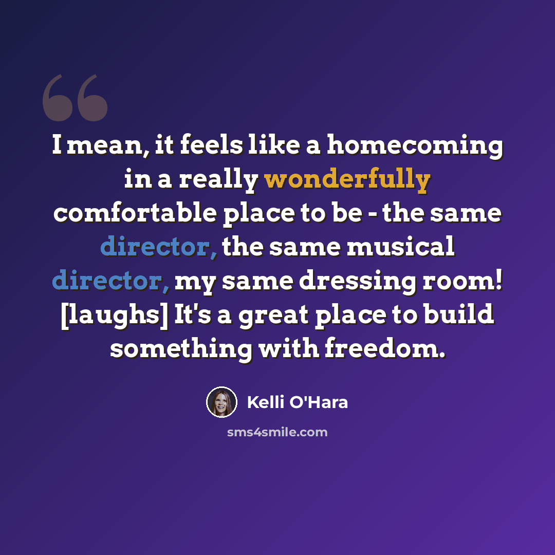 “I mean, it feels like a homecoming in a really wonderfully comfortable place to be - the same director, the same musical director, my same dressing room! [laughs] It's a great place to build something with freedom.” quote by Kelli O'Hara