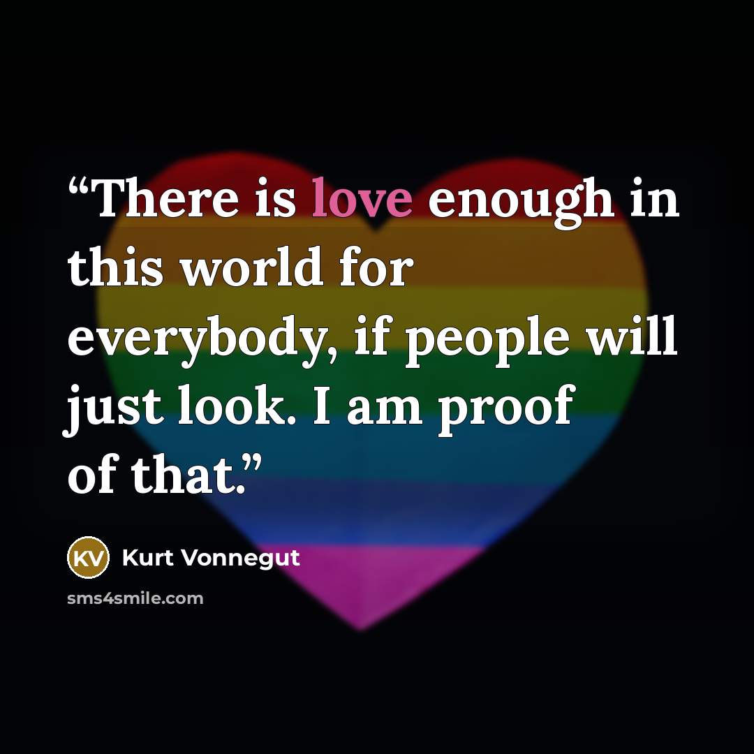 “There is love enough in this world for everybody, if people will just look. I am proof of that.” quote by Kurt Vonnegut