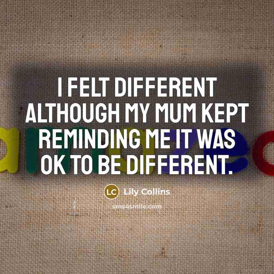 “I felt different although my mum kept reminding me it was OK to be different.” quote by Lily Collins