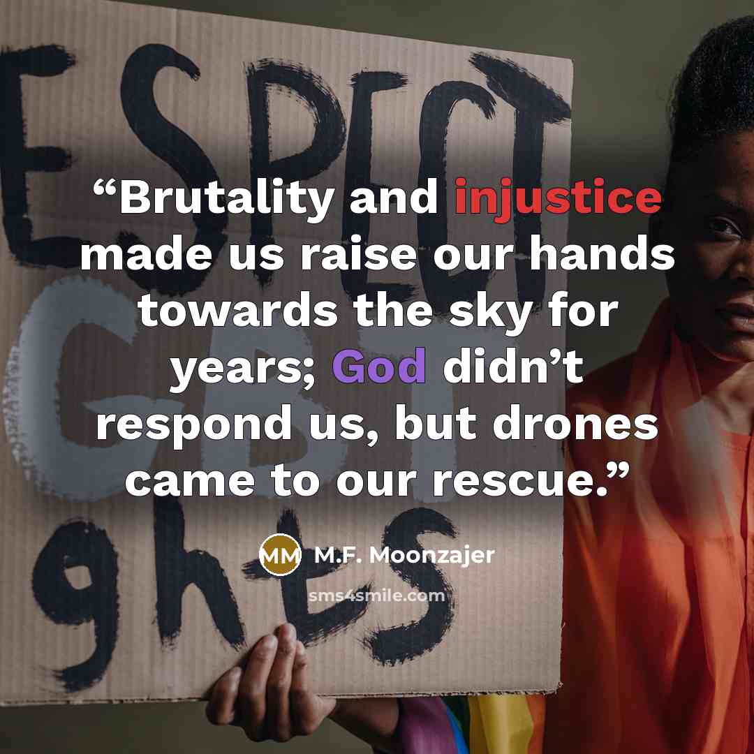 “Brutality and injustice made us raise our hands towards the sky for years; God didn’t respond us, but drones came to our rescue.” quote by M.F. Moonzajer