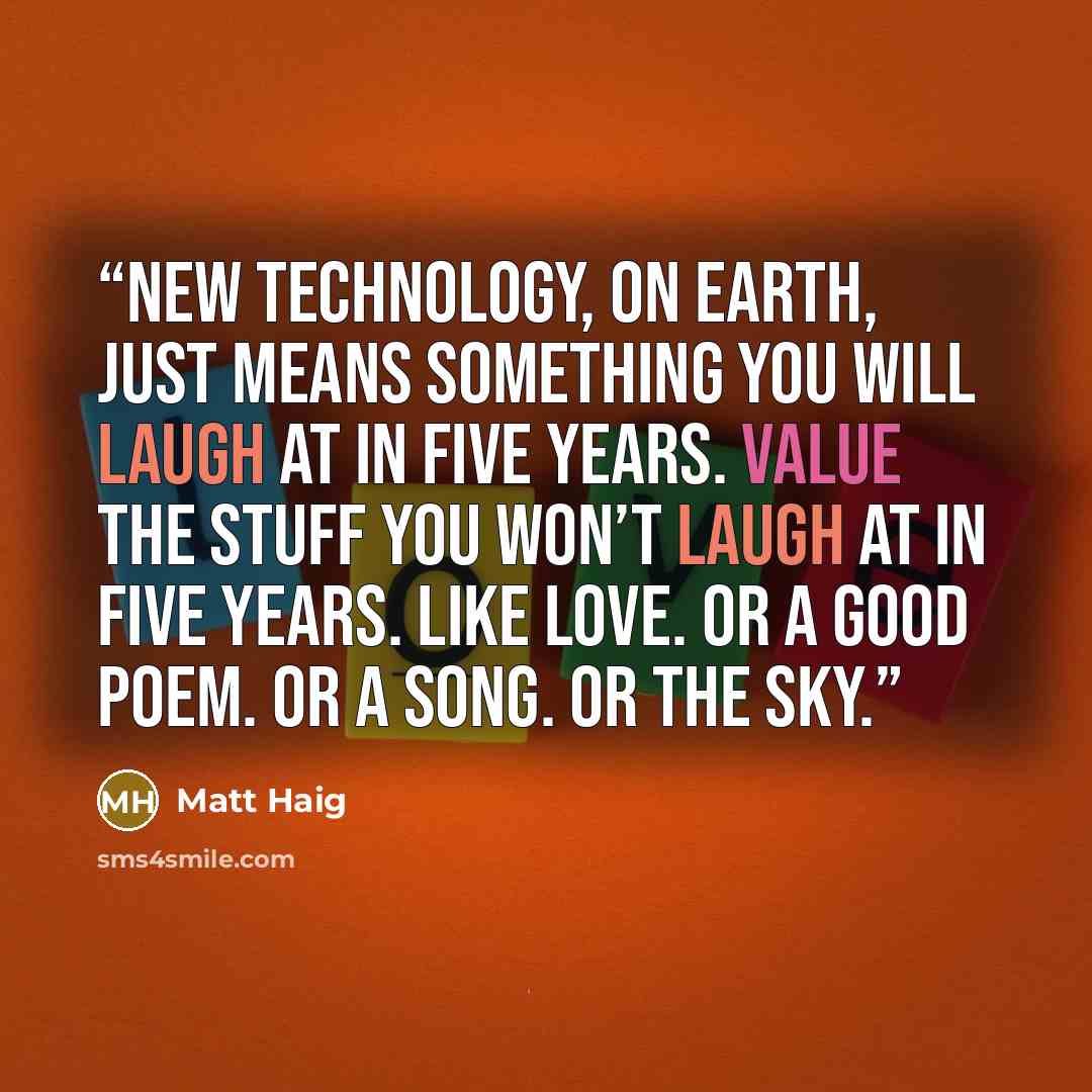 “New technology, on Earth, just means something you will laugh at in five years. Value the stuff you won’t laugh at in five years. Like love. Or a good poem. Or a song. Or the sky.” quote by Matt Haig