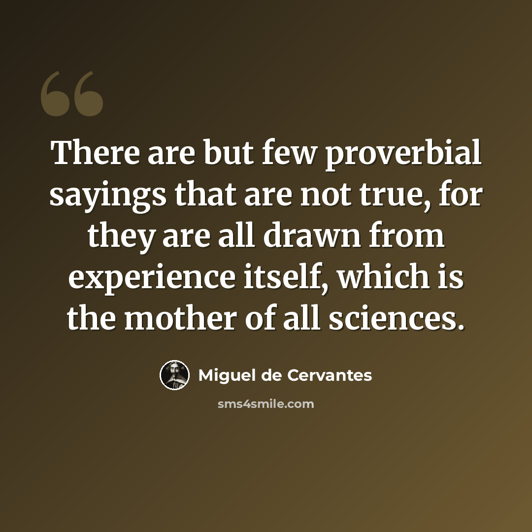 “There are but few proverbial sayings that are not true, for they are all drawn from experience itself, which is the mother of all sciences.” quote by Miguel de Cervantes
