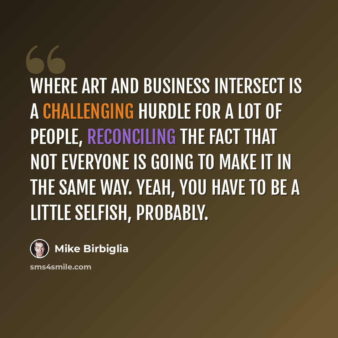 “Where art and business intersect is a challenging hurdle for a lot of people, reconciling the fact that not everyone is going to make it in the same way. Yeah, you have to be a little selfish, probably.” quote by Mike Birbiglia