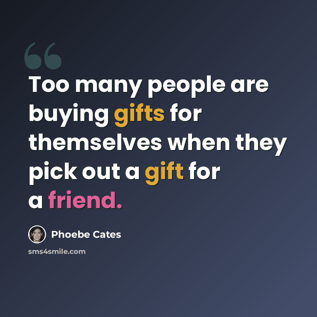 “Too many people are buying gifts for themselves when they pick out a gift for a friend.” quote by Phoebe Cates