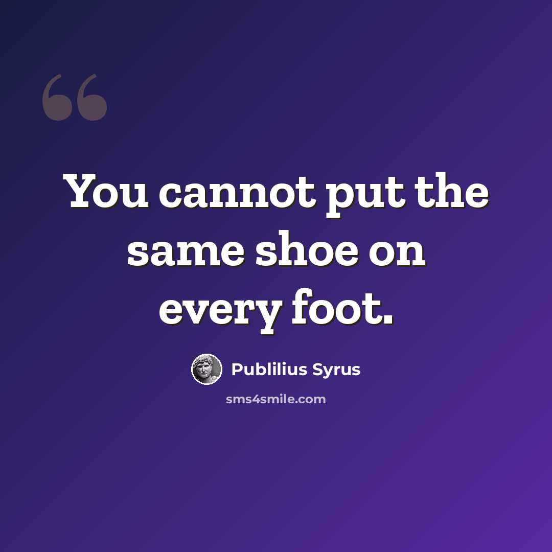“You cannot put the same shoe on every foot.” quote by Publilius Syrus