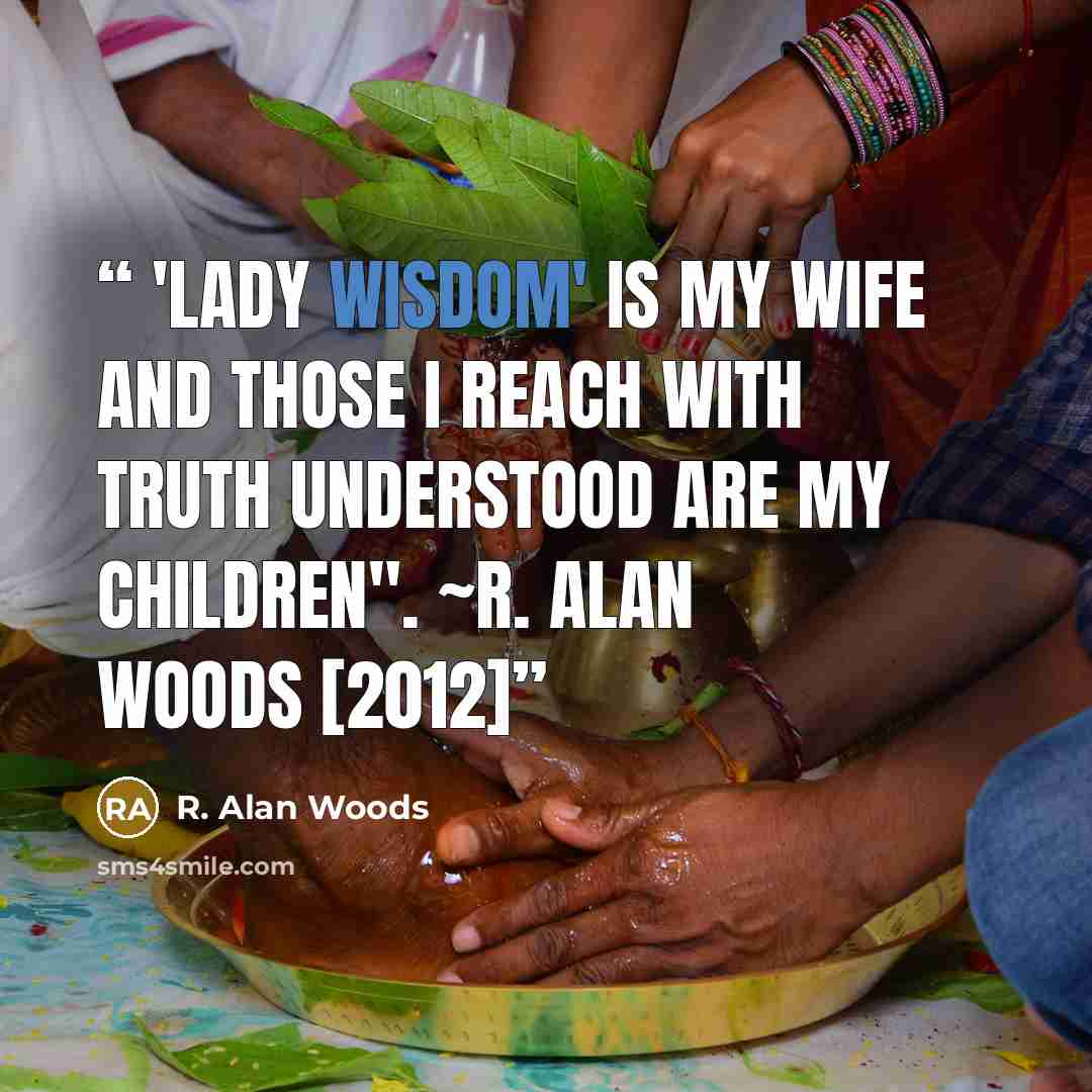 “'Lady Wisdom' is my wife and those I reach with Truth understood are my children". ~R. Alan Woods [2012]” quote by R. Alan Woods