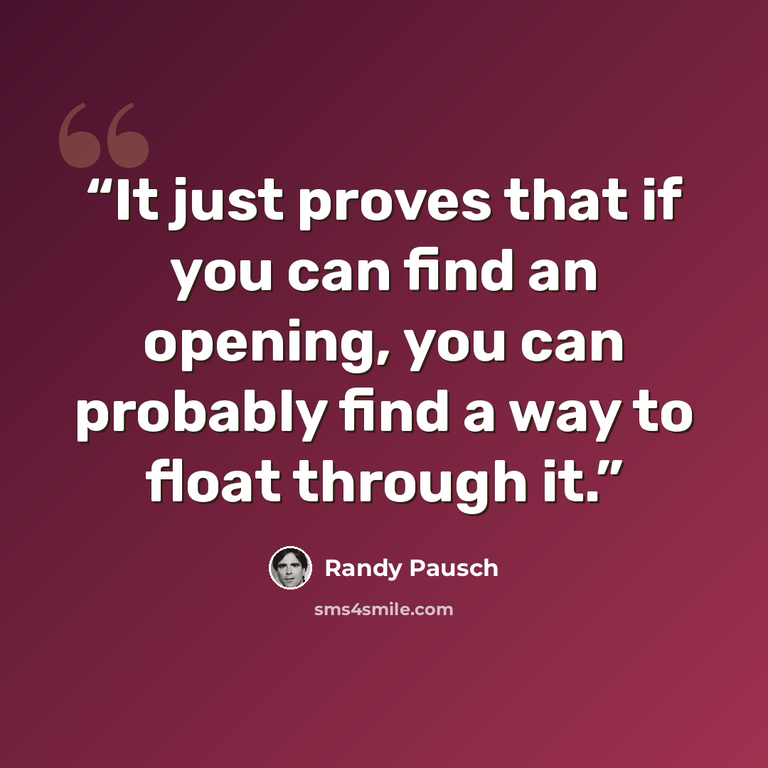 “It just proves that if you can find an opening, you can probably find a way to float through it.” quote by Randy Pausch