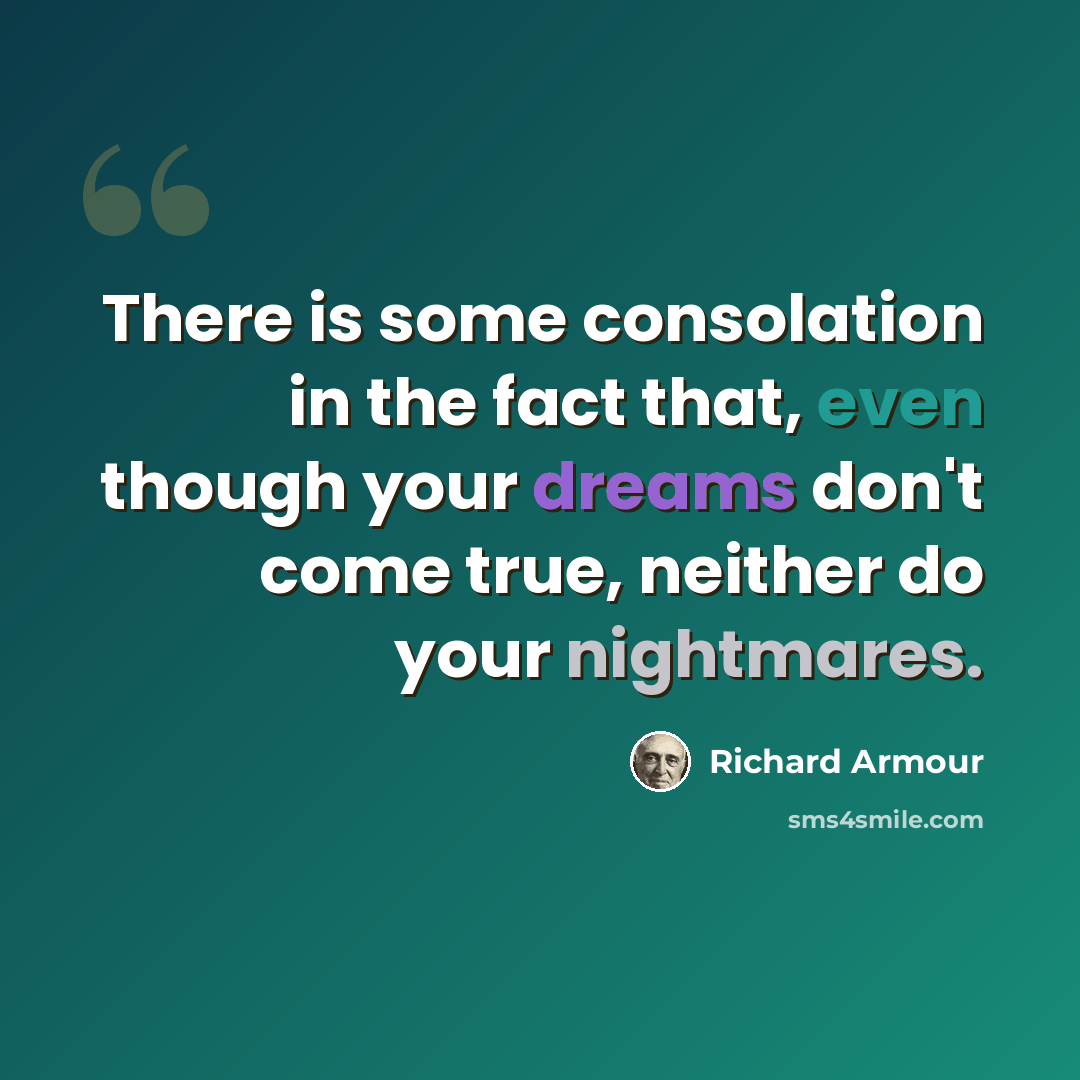 “There is some consolation in the fact that, even though your dreams don't come true, neither do your nightmares.” quote by Richard Armour