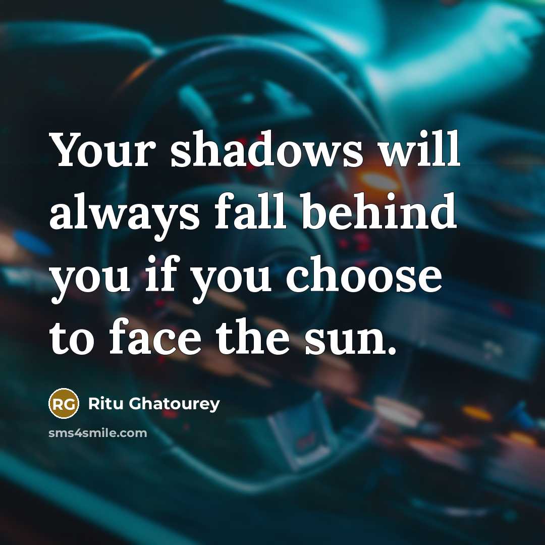 “Your shadows will always fall behind you if you choose to face the sun.” quote by Ritu Ghatourey