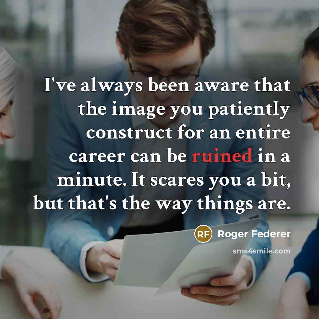 “I've always been aware that the image you patiently construct for an entire career can be ruined in a minute. It scares you a bit, but that's the way things are.” quote by Roger Federer