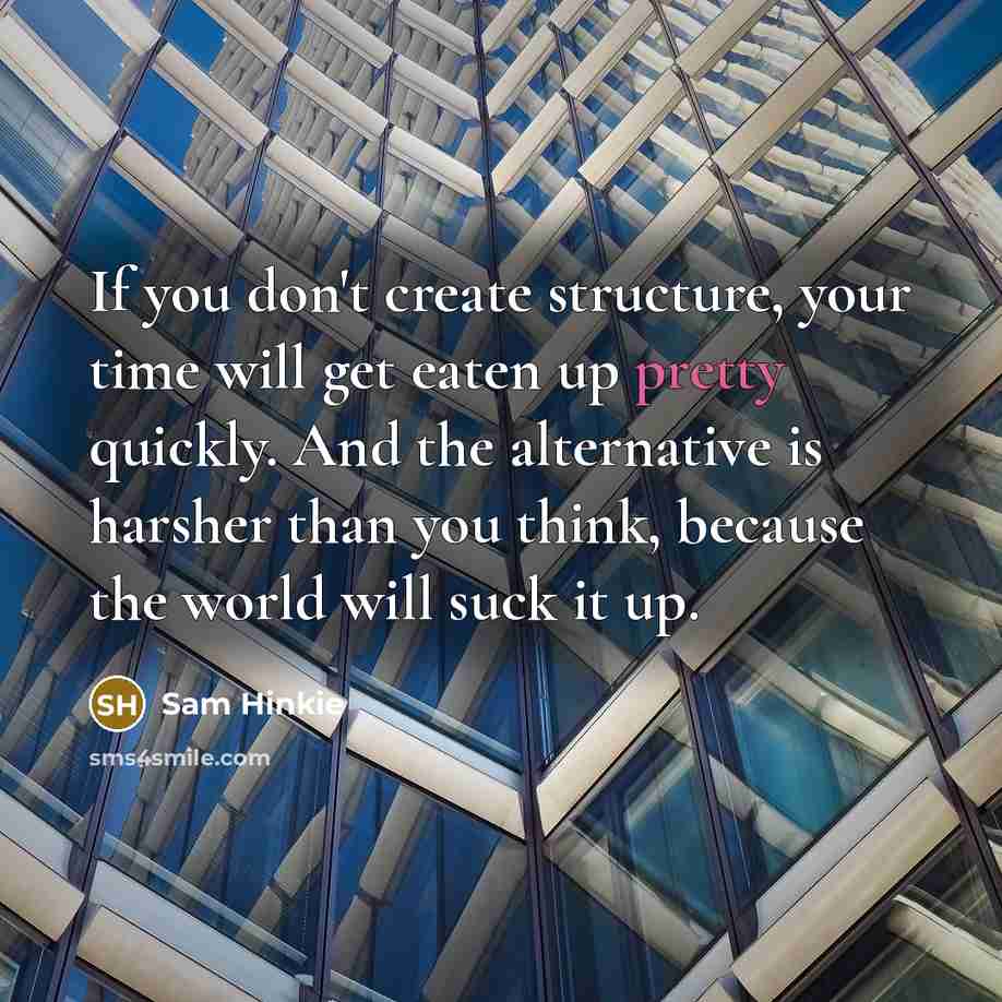 “If you don't create structure, your time will get eaten up pretty quickly. And the alternative is harsher than you think, because the world will suck it up.” quote by Sam Hinkie