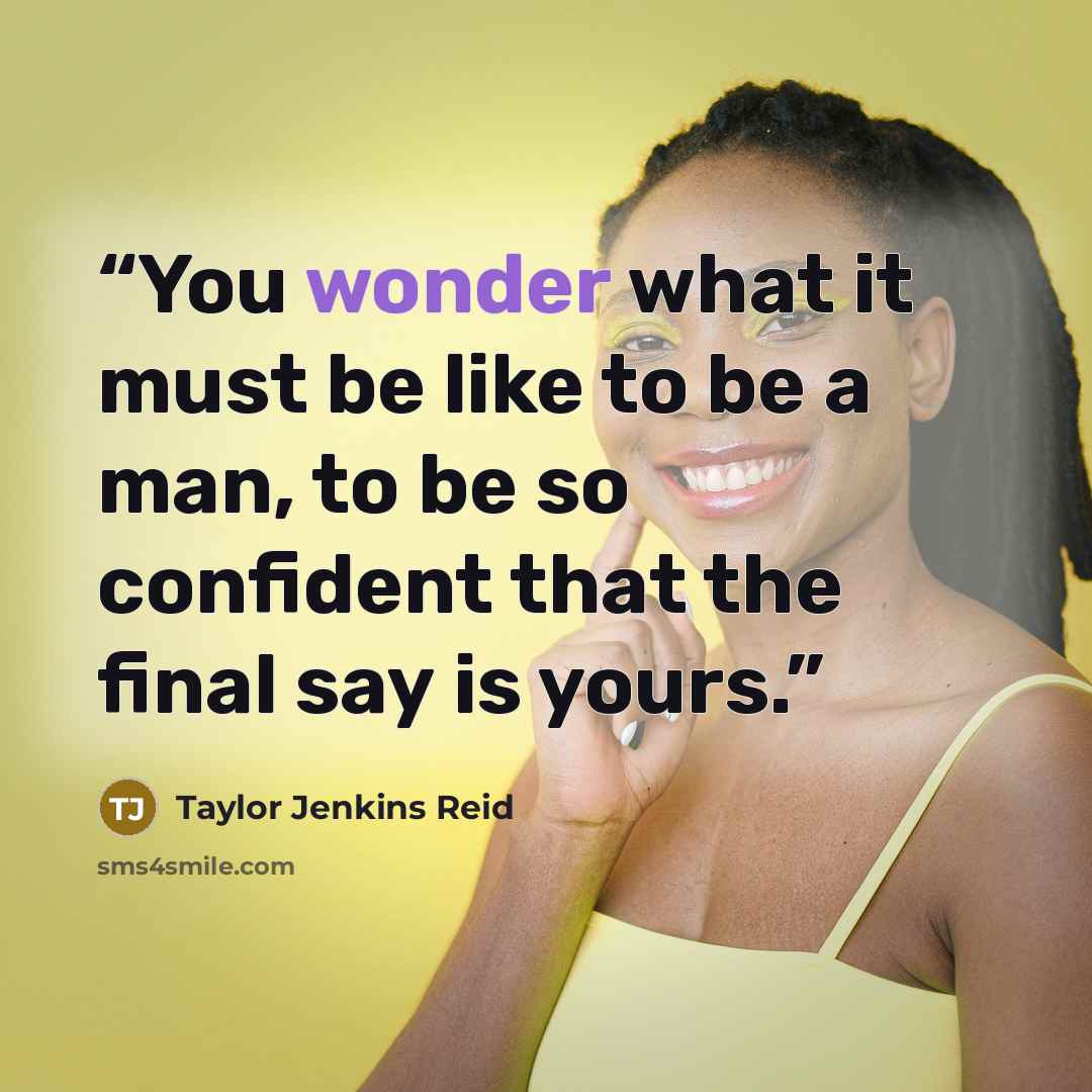 “You wonder what it must be like to be a man, to be so confident that the final say is yours.” quote by Taylor Jenkins Reid
