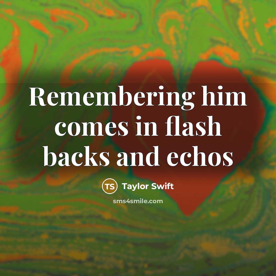 “Remembering him comes in flash backs and echos” quote by Taylor Swift