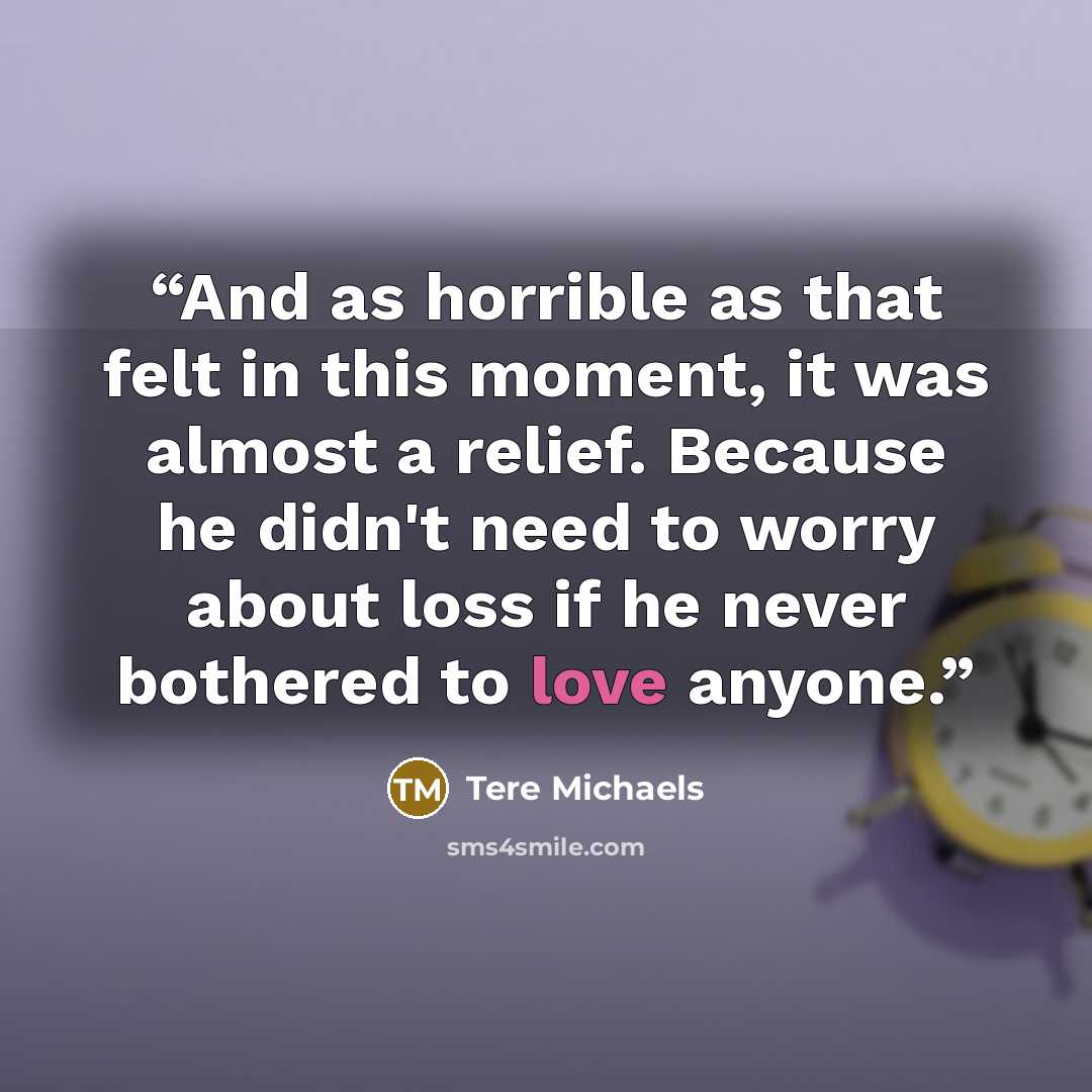 “And as horrible as that felt in this moment, it was almost a relief. Because he didn't need to worry about loss if he never bothered to love anyone.” quote by Tere Michaels