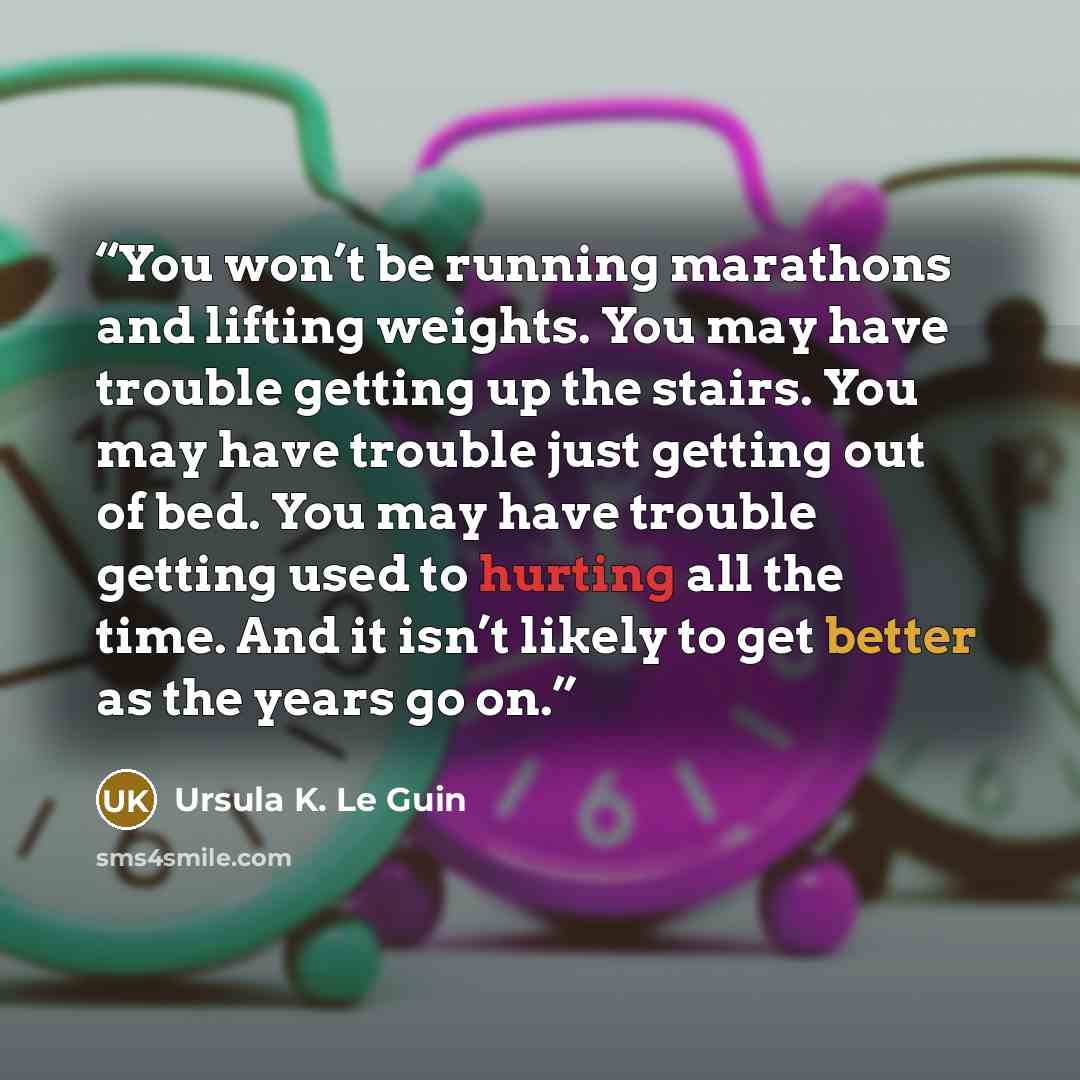 “You won’t be running marathons and lifting weights. You may have trouble getting up the stairs. You may have trouble just getting out of bed. You may have trouble getting used to hurting all the time. And it isn’t likely to get better as the years go on.” quote by Ursula K. Le Guin