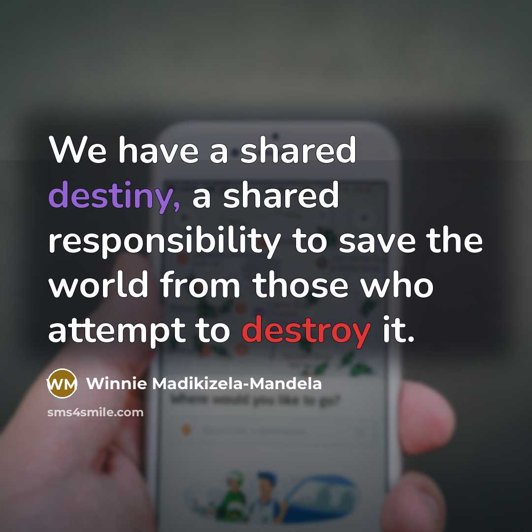 “We have a shared destiny, a shared responsibility to save the world from those who attempt to destroy it.” quote by Winnie Madikizela-Mandela
